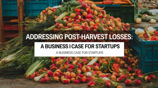 Addressing Post-Harvest Losses: A Business Case for Startups
